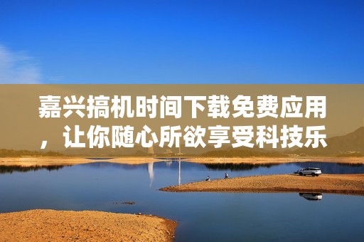 嘉兴搞机时间下载免费应用，让你随心所欲享受科技乐趣