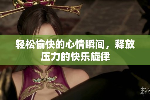 轻松愉快的心情瞬间，释放压力的快乐旋律