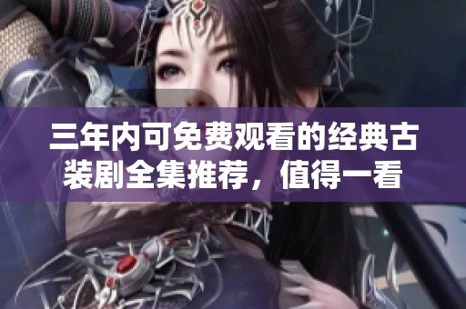 三年内可免费观看的经典古装剧全集推荐，值得一看