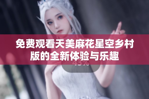 免费观看天美麻花星空乡村版的全新体验与乐趣