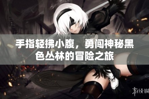 手指轻拂小腹，勇闯神秘黑色丛林的冒险之旅