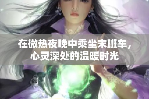 在微热夜晚中乘坐末班车，心灵深处的温暖时光