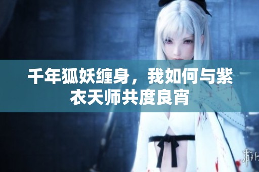 千年狐妖缠身，我如何与紫衣天师共度良宵