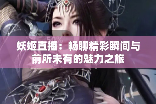 妖姬直播：畅聊精彩瞬间与前所未有的魅力之旅