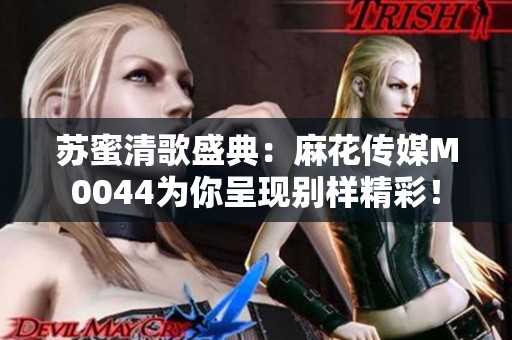 苏蜜清歌盛典：麻花传媒M0044为你呈现别样精彩！
