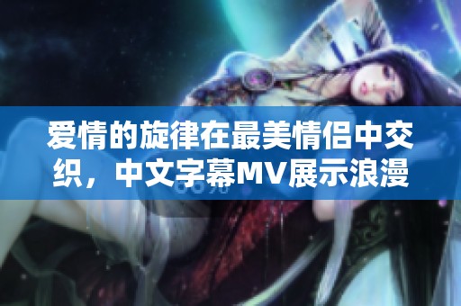 爱情的旋律在最美情侣中交织，中文字幕MV展示浪漫之旅