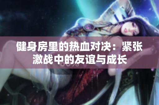健身房里的热血对决：紧张激战中的友谊与成长