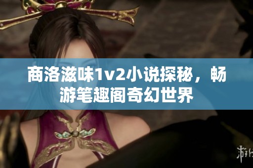 商洛滋味1v2小说探秘，畅游笔趣阁奇幻世界