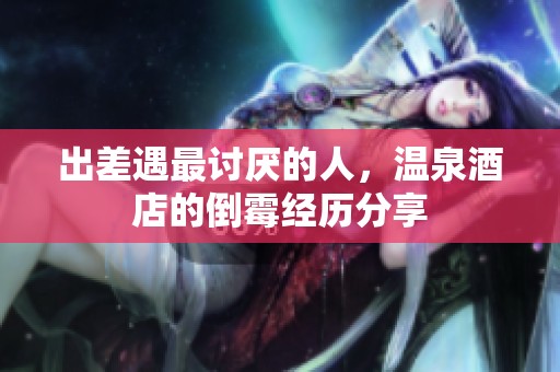 出差遇最讨厌的人，温泉酒店的倒霉经历分享
