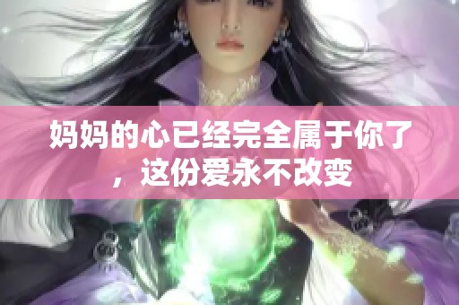 妈妈的心已经完全属于你了，这份爱永不改变