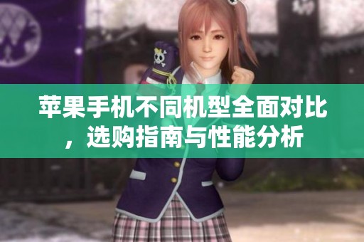 苹果手机不同机型全面对比，选购指南与性能分析