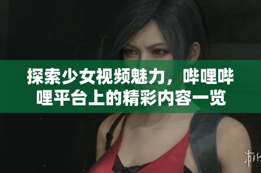 探索少女视频魅力，哔哩哔哩平台上的精彩内容一览