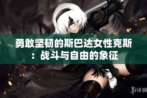 勇敢坚韧的斯巴达女性克斯：战斗与自由的象征