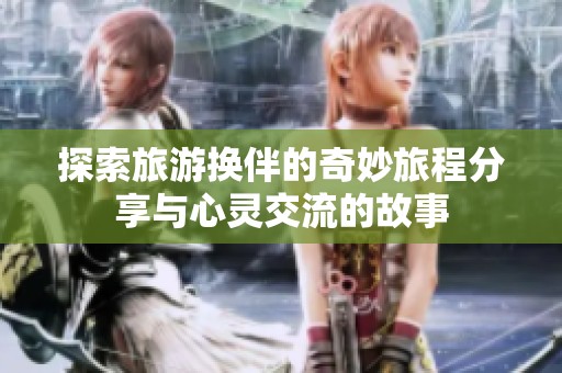 探索旅游换伴的奇妙旅程分享与心灵交流的故事
