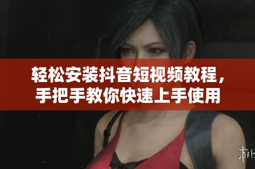 轻松安装抖音短视频教程，手把手教你快速上手使用