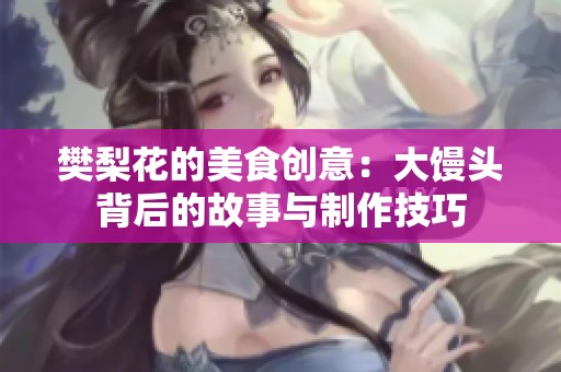 樊梨花的美食创意：大馒头背后的故事与制作技巧