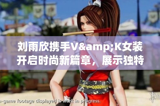 刘雨欣携手V&K女装开启时尚新篇章，展示独特魅力与风格