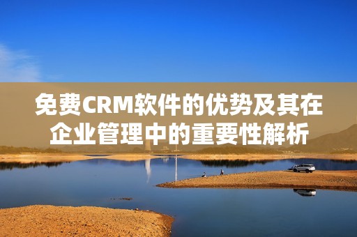 免费CRM软件的优势及其在企业管理中的重要性解析