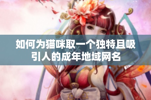 如何为猫咪取一个独特且吸引人的成年地域网名