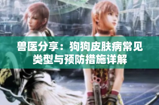 兽医分享：狗狗皮肤病常见类型与预防措施详解
