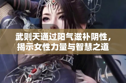 武则天通过阳气滋补阴性，揭示女性力量与智慧之道