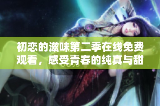 初恋的滋味第二季在线免费观看，感受青春的纯真与甜蜜
