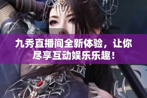 九秀直播间全新体验，让你尽享互动娱乐乐趣！