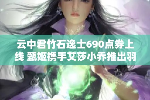 云中君竹石逸士690点券上线 甄姬携手艾莎小乔推出羽毛球新皮肤