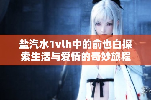 盐汽水1vlh中的俞也白探索生活与爱情的奇妙旅程