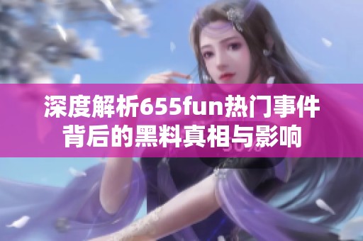 深度解析655fun热门事件背后的黑料真相与影响