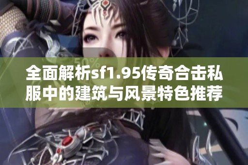 全面解析sf1.95传奇合击私服中的建筑与风景特色推荐