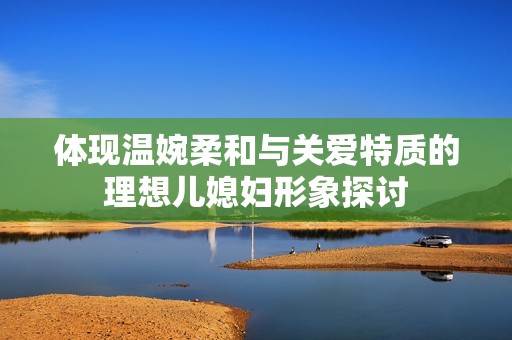 体现温婉柔和与关爱特质的理想儿媳妇形象探讨