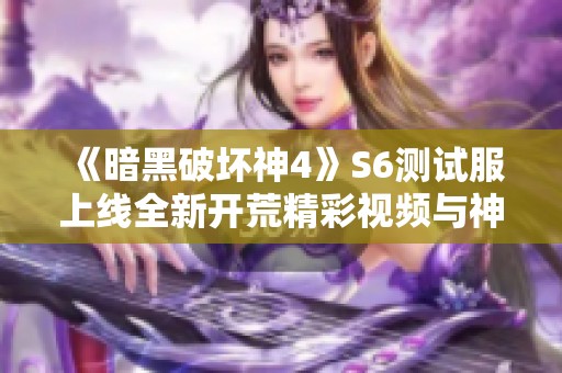 《暗黑破坏神4》S6测试服上线全新开荒精彩视频与神话暗金道具展示