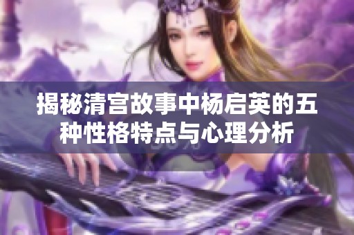揭秘清宫故事中杨启英的五种性格特点与心理分析