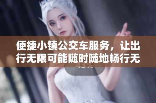 便捷小镇公交车服务，让出行无限可能随时随地畅行无阻