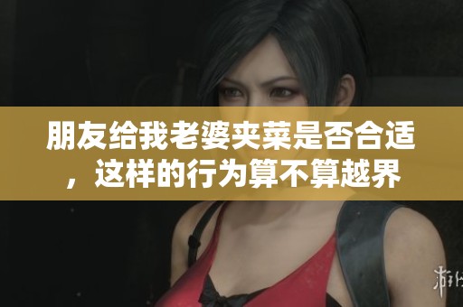 朋友给我老婆夹菜是否合适，这样的行为算不算越界