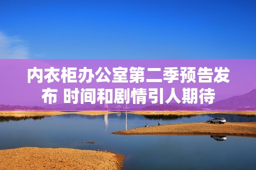 内衣柜办公室第二季预告发布 时间和剧情引人期待