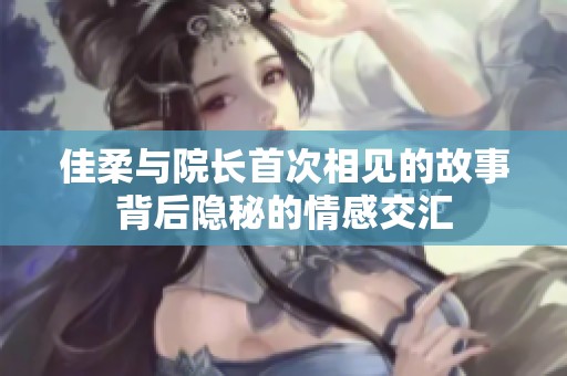 佳柔与院长首次相见的故事背后隐秘的情感交汇