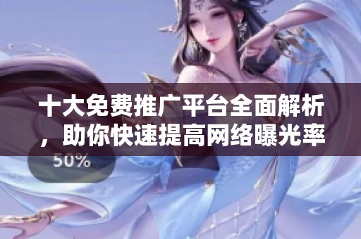 十大免费推广平台全面解析，助你快速提高网络曝光率