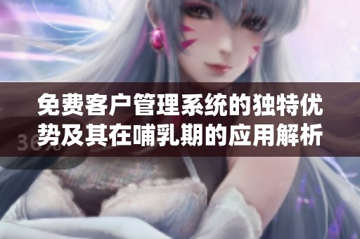 免费客户管理系统的独特优势及其在哺乳期的应用解析