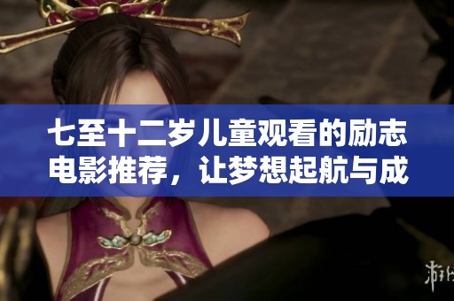 七至十二岁儿童观看的励志电影推荐，让梦想起航与成长同行