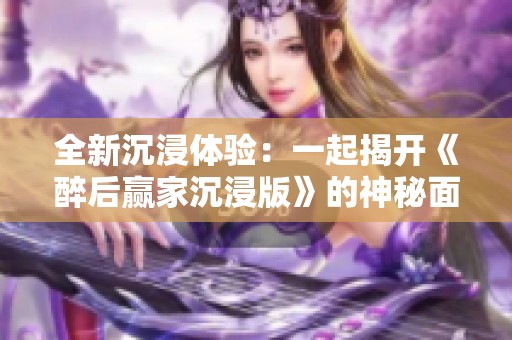 全新沉浸体验：一起揭开《醉后赢家沉浸版》的神秘面纱