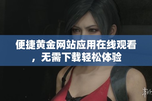 便捷黄金网站应用在线观看，无需下载轻松体验