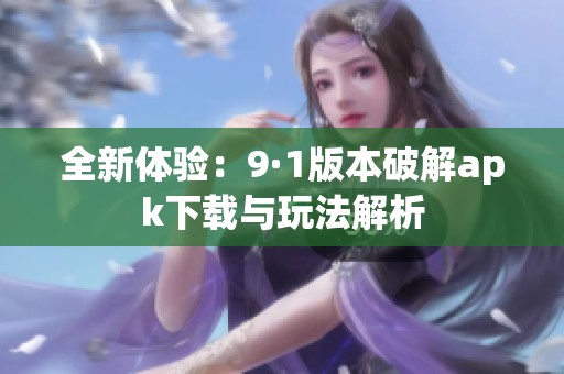 全新体验：9·1版本破解apk下载与玩法解析