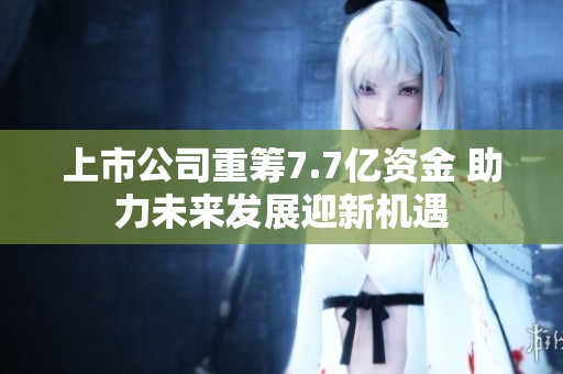 上市公司重筹7.7亿资金 助力未来发展迎新机遇