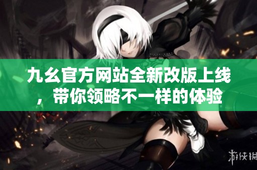 九幺官方网站全新改版上线，带你领略不一样的体验
