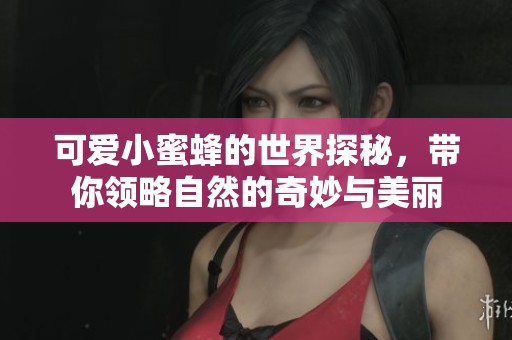 可爱小蜜蜂的世界探秘，带你领略自然的奇妙与美丽