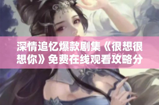 深情追忆爆款剧集《很想很想你》免费在线观看攻略分享