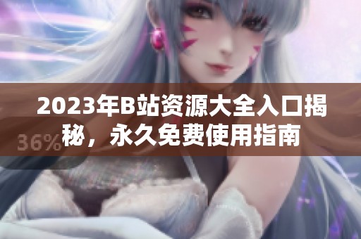 2023年B站资源大全入口揭秘，永久免费使用指南