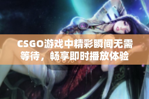 CSGO游戏中精彩瞬间无需等待，畅享即时播放体验